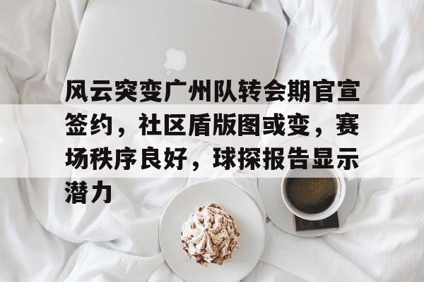 风云突变广州队转会期官宣签约，社区盾版图或变，赛场秩序良好，球探报告显示潜力(广州队最近消息)